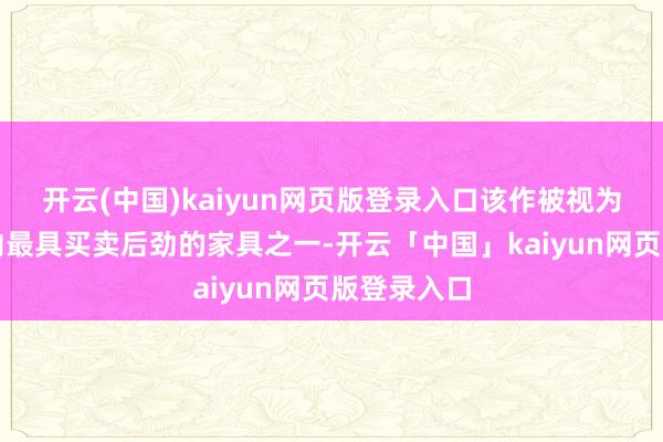 开云(中国)kaiyun网页版登录入口该作被视为将来数年内最具买卖后劲的家具之一-开云「中国」kaiyun网页版登录入口