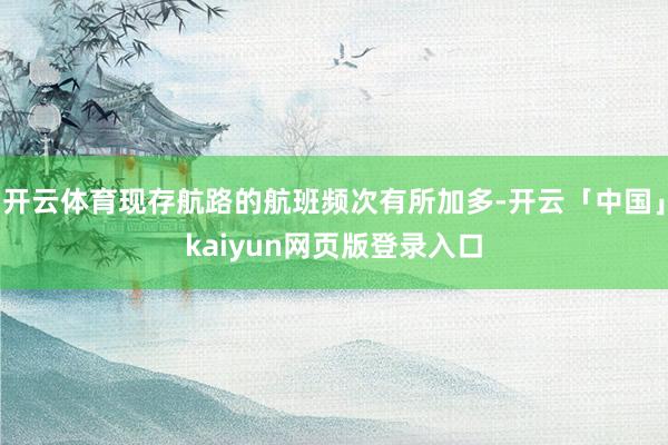 开云体育现存航路的航班频次有所加多-开云「中国」kaiyun网页版登录入口