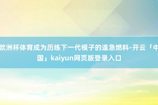 欧洲杯体育成为历练下一代模子的遑急燃料-开云「中国」kaiyun网页版登录入口