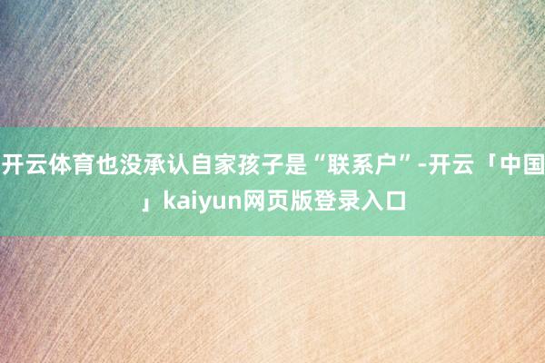 开云体育也没承认自家孩子是“联系户”-开云「中国」kaiyun网页版登录入口