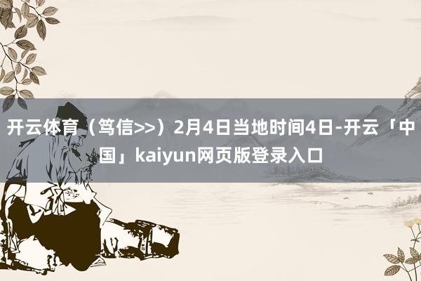 开云体育（笃信>>）2月4日当地时间4日-开云「中国」kaiyun网页版登录入口