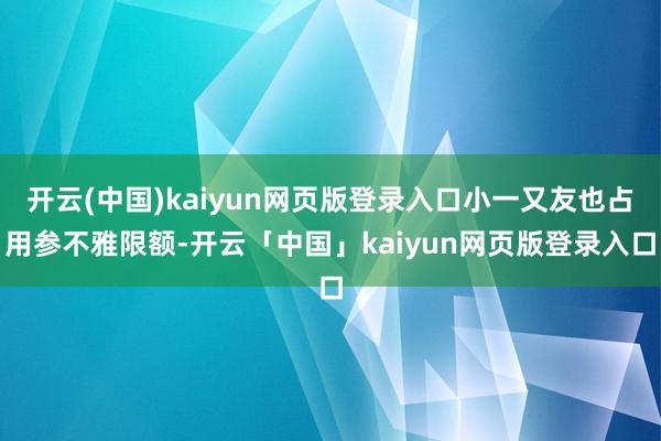 开云(中国)kaiyun网页版登录入口小一又友也占用参不雅限额-开云「中国」kaiyun网页版登录入口