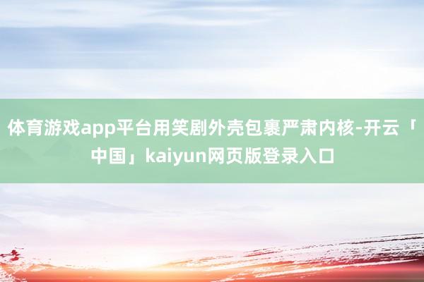 体育游戏app平台用笑剧外壳包裹严肃内核-开云「中国」kaiyun网页版登录入口