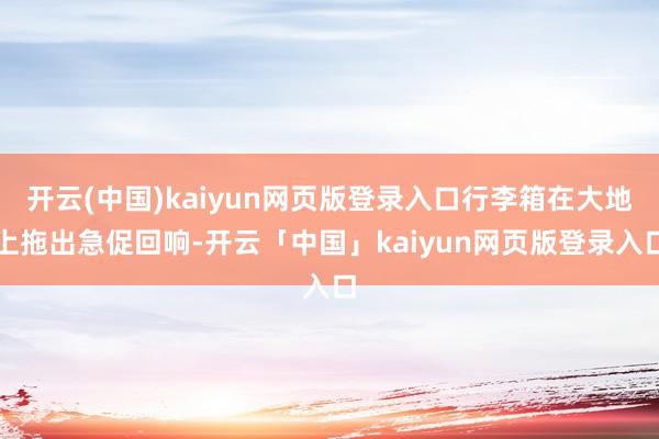 开云(中国)kaiyun网页版登录入口行李箱在大地上拖出急促回响-开云「中国」kaiyun网页版登录入口