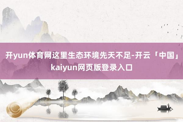 开yun体育网这里生态环境先天不足-开云「中国」kaiyun网页版登录入口