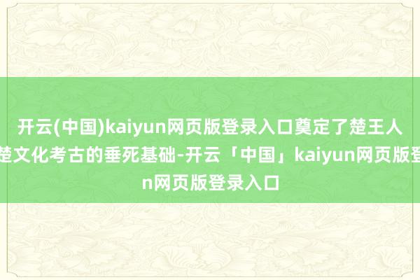 开云(中国)kaiyun网页版登录入口奠定了楚王人探索和楚文化考古的垂死基础-开云「中国」kaiyun网页版登录入口