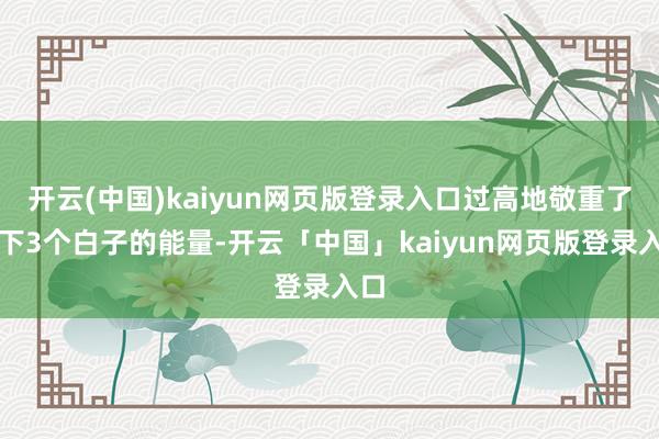 开云(中国)kaiyun网页版登录入口过高地敬重了底下3个白子的能量-开云「中国」kaiyun网页版登录入口