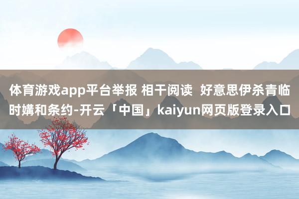 体育游戏app平台举报 相干阅读 好意思伊杀青临时媾和条约-开云「中国」kaiyun网页版登录入口