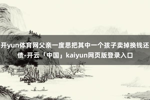 开yun体育网父亲一度思把其中一个孩子卖掉换钱还债-开云「中国」kaiyun网页版登录入口