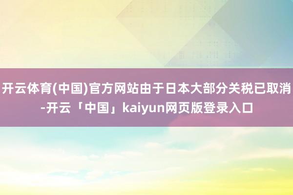开云体育(中国)官方网站由于日本大部分关税已取消-开云「中国」kaiyun网页版登录入口