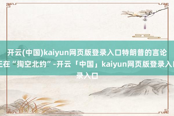 开云(中国)kaiyun网页版登录入口特朗普的言论正在“掏空北约”-开云「中国」kaiyun网页版登录入口