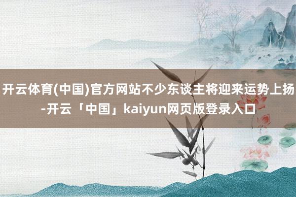 开云体育(中国)官方网站不少东谈主将迎来运势上扬-开云「中国」kaiyun网页版登录入口