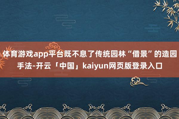 体育游戏app平台既不息了传统园林“借景”的造园手法-开云「中国」kaiyun网页版登录入口