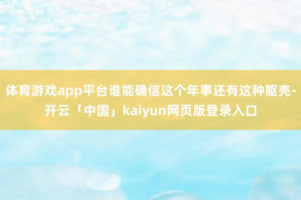 体育游戏app平台谁能确信这个年事还有这种躯壳-开云「中国」kaiyun网页版登录入口