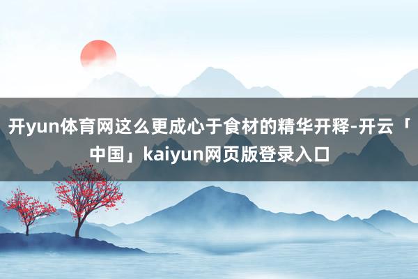 开yun体育网这么更成心于食材的精华开释-开云「中国」kaiyun网页版登录入口