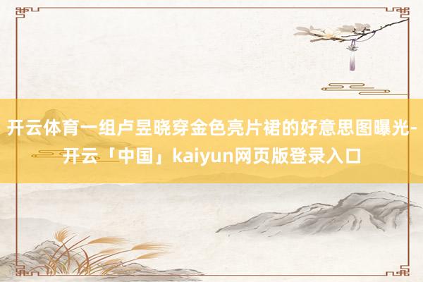 开云体育一组卢昱晓穿金色亮片裙的好意思图曝光-开云「中国」kaiyun网页版登录入口