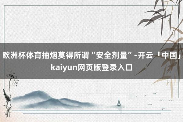欧洲杯体育抽烟莫得所谓“安全剂量”-开云「中国」kaiyun网页版登录入口
