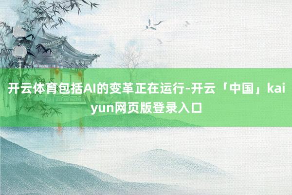 开云体育包括AI的变革正在运行-开云「中国」kaiyun网页版登录入口