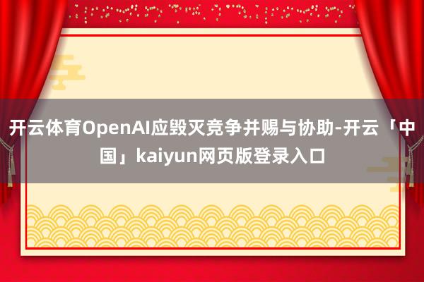 开云体育OpenAI应毁灭竞争并赐与协助-开云「中国」kaiyun网页版登录入口