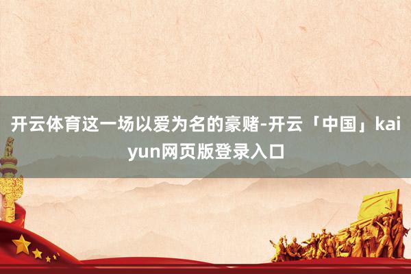 开云体育这一场以爱为名的豪赌-开云「中国」kaiyun网页版登录入口