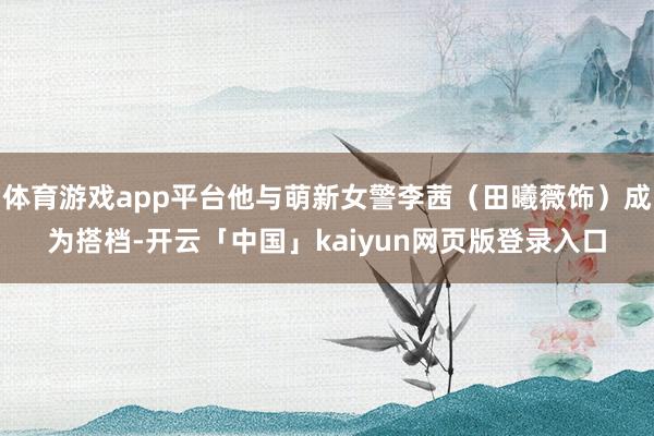 体育游戏app平台他与萌新女警李茜（田曦薇饰）成为搭档-开云「中国」kaiyun网页版登录入口