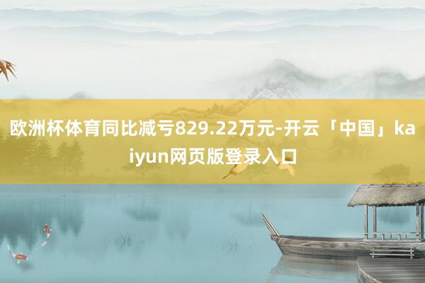欧洲杯体育同比减亏829.22万元-开云「中国」kaiyun网页版登录入口