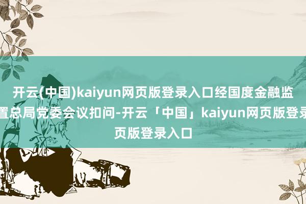 开云(中国)kaiyun网页版登录入口经国度金融监督措置总局党委会议扣问-开云「中国」kaiyun网页版登录入口