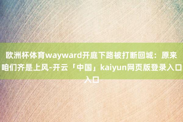 欧洲杯体育wayward开庭下路被打断回城：原来咱们齐是上风-开云「中国」kaiyun网页版登录入口