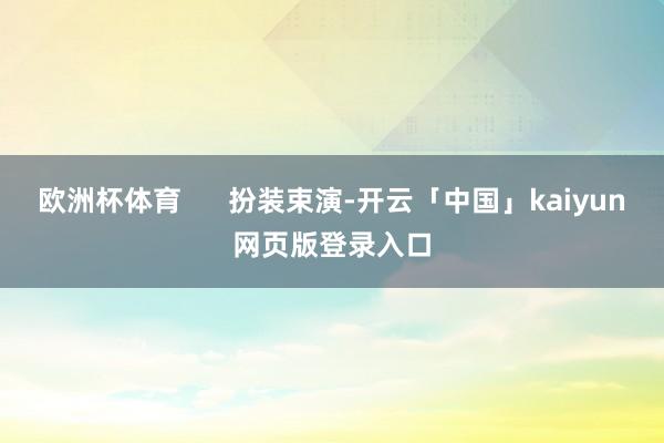 欧洲杯体育      扮装束演-开云「中国」kaiyun网页版登录入口