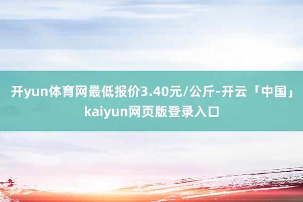 开yun体育网最低报价3.40元/公斤-开云「中国」kaiyun网页版登录入口