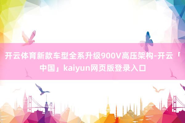 开云体育新款车型全系升级900V高压架构-开云「中国」kaiyun网页版登录入口