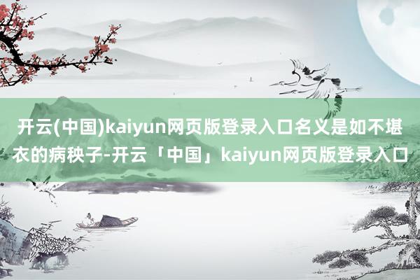 开云(中国)kaiyun网页版登录入口名义是如不堪衣的病秧子-开云「中国」kaiyun网页版登录入口